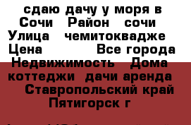 сдаю дачу у моря в Сочи › Район ­ сочи › Улица ­ чемитоквадже › Цена ­ 3 000 - Все города Недвижимость » Дома, коттеджи, дачи аренда   . Ставропольский край,Пятигорск г.